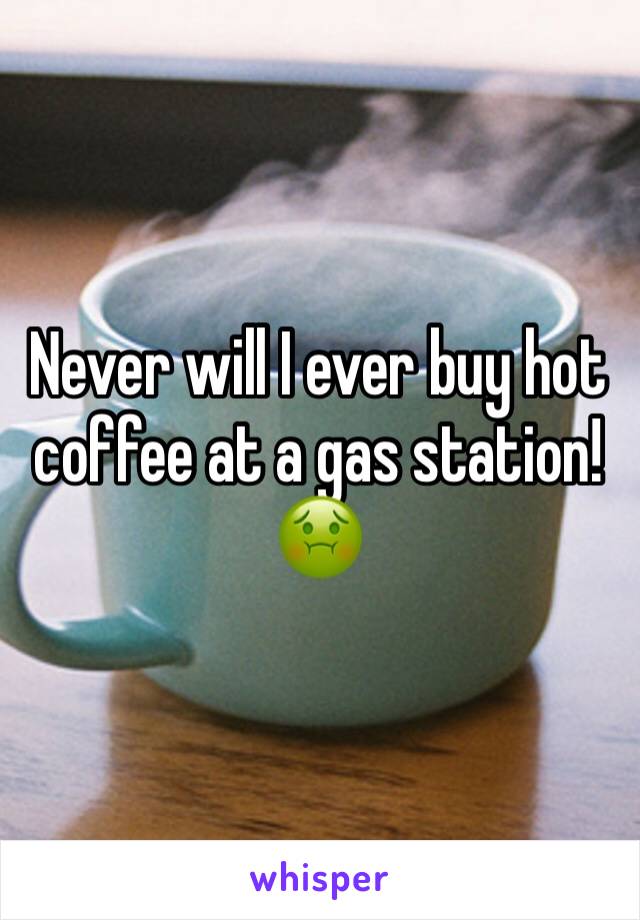 Never will I ever buy hot coffee at a gas station! 
🤢