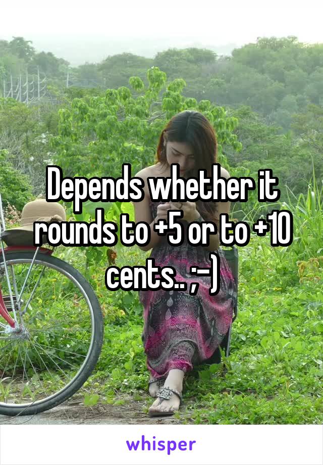 Depends whether it rounds to +5 or to +10 cents.. ;-)