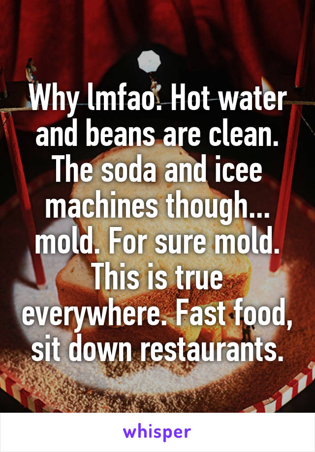 Why lmfao. Hot water and beans are clean. The soda and icee machines though... mold. For sure mold. This is true everywhere. Fast food, sit down restaurants.
