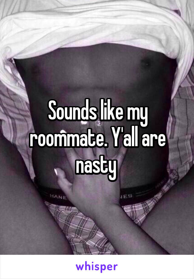 Sounds like my roommate. Y'all are nasty 