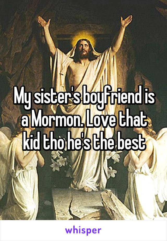 My sister's boyfriend is a Mormon. Love that kid tho he's the best