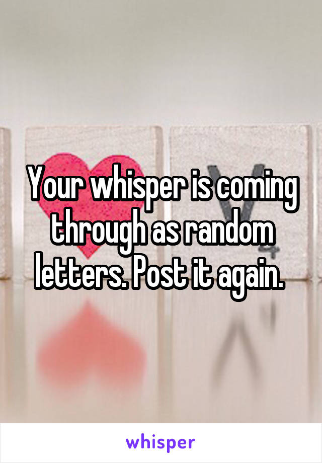 Your whisper is coming through as random letters. Post it again. 