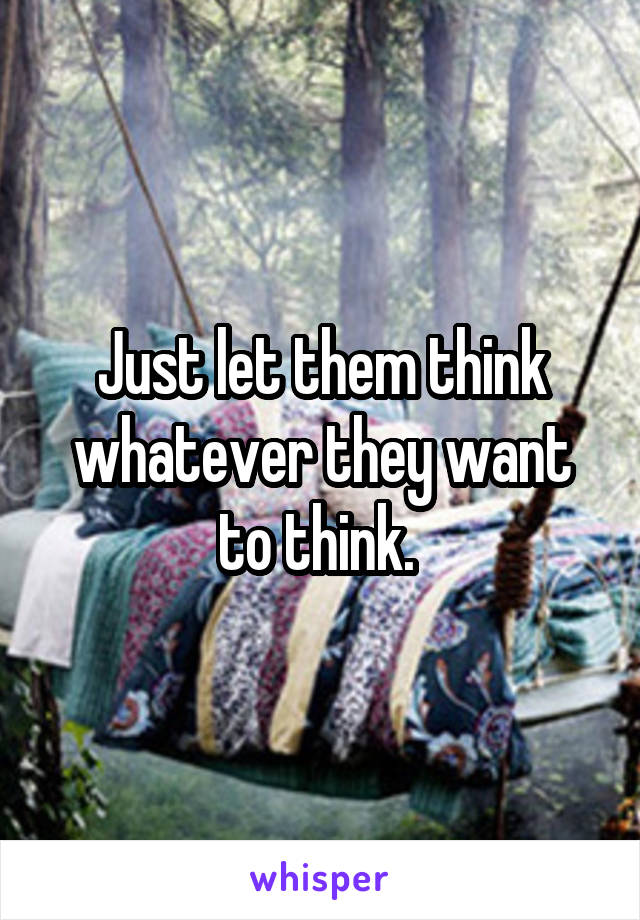 Just let them think whatever they want to think. 