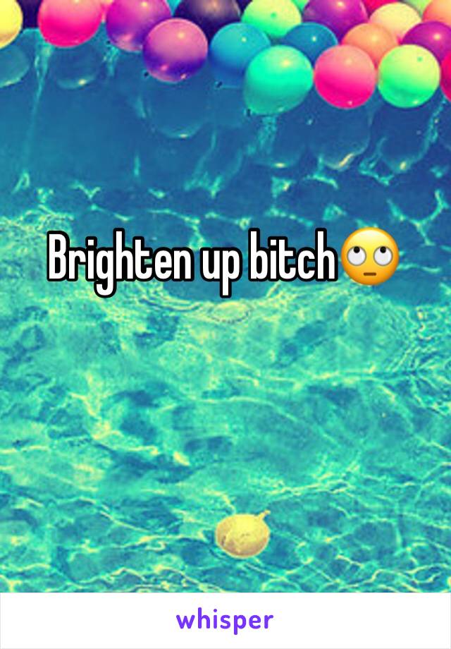 Brighten up bitch🙄