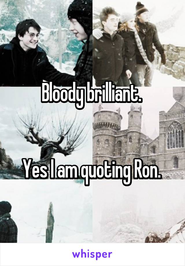 Bloody brilliant. 


Yes I am quoting Ron. 