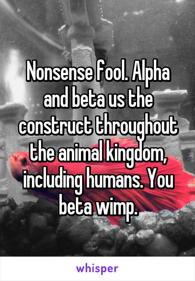 Nonsense fool. Alpha and beta us the construct throughout the animal kingdom, including humans. You beta wimp.