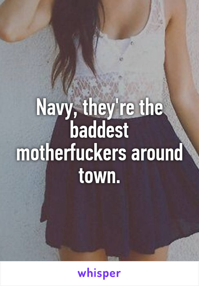 Navy, they're the baddest motherfuckers around town.