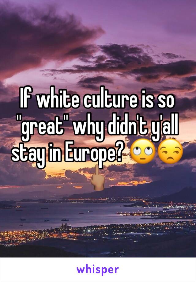 If white culture is so "great" why didn't y'all stay in Europe? 🙄😒🖕🏽