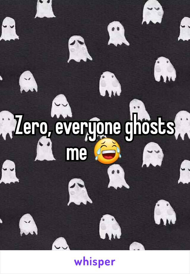 Zero, everyone ghosts me 😂