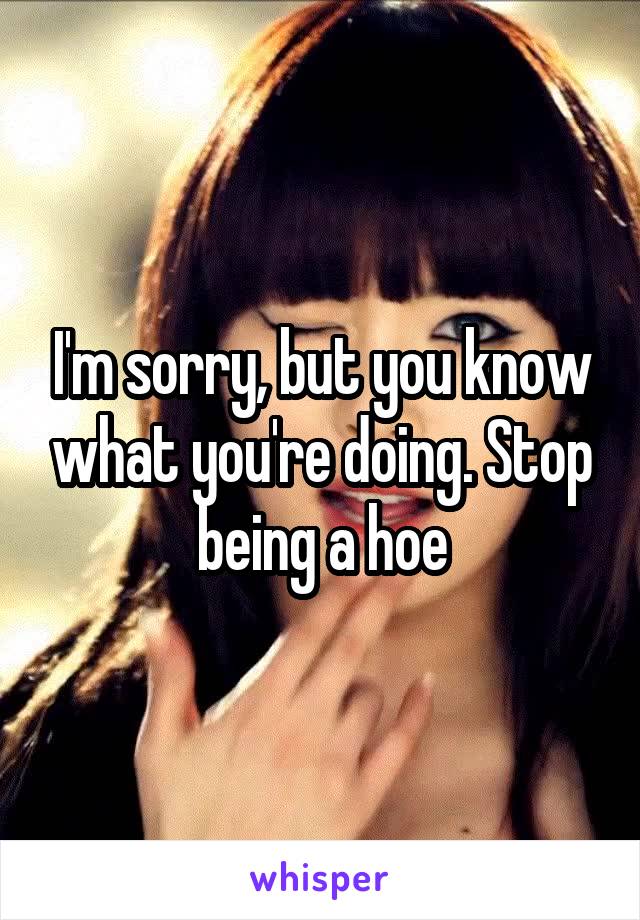 I'm sorry, but you know what you're doing. Stop being a hoe
