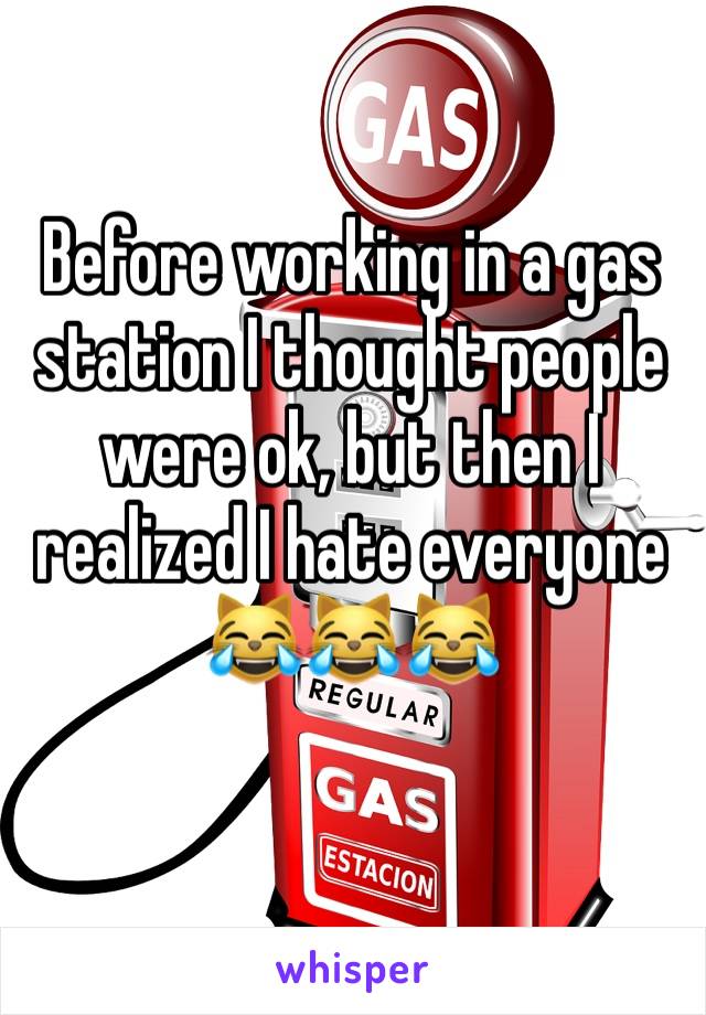 Before working in a gas station I thought people were ok, but then I realized I hate everyone 😹😹😹