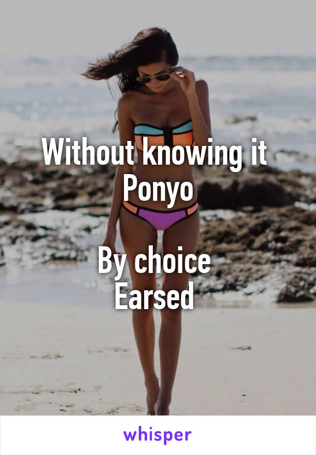 Without knowing it 
Ponyo

By choice 
Earsed 