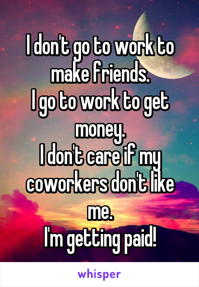 I don't go to work to make friends.
I go to work to get money.
I don't care if my coworkers don't like me.
I'm getting paid!