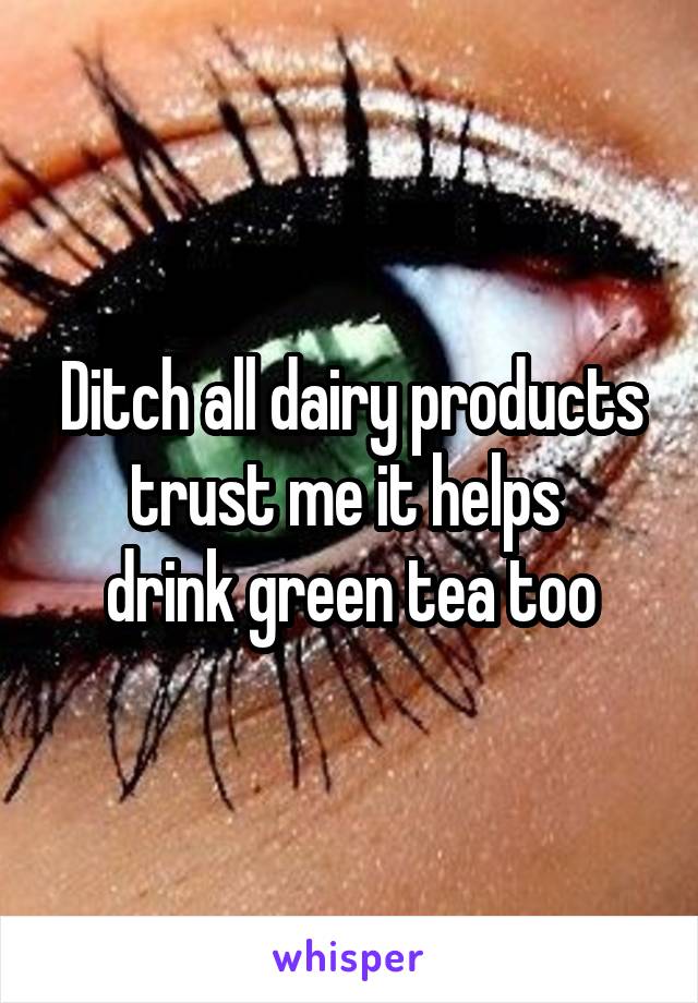 Ditch all dairy products trust me it helps 
drink green tea too