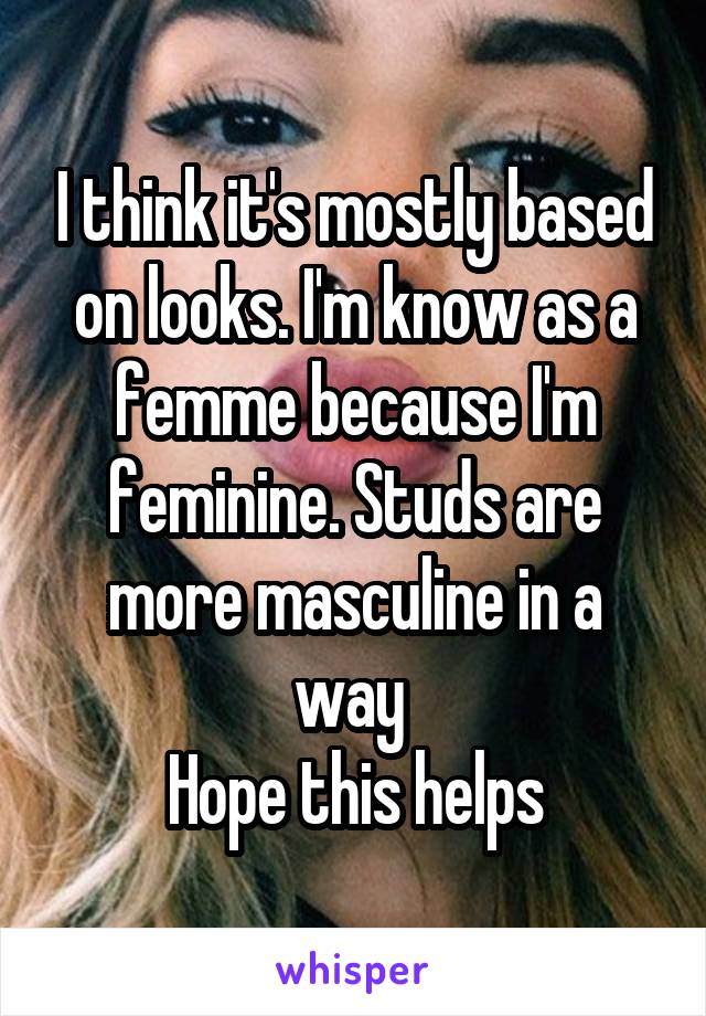 I think it's mostly based on looks. I'm know as a femme because I'm feminine. Studs are more masculine in a way 
Hope this helps
