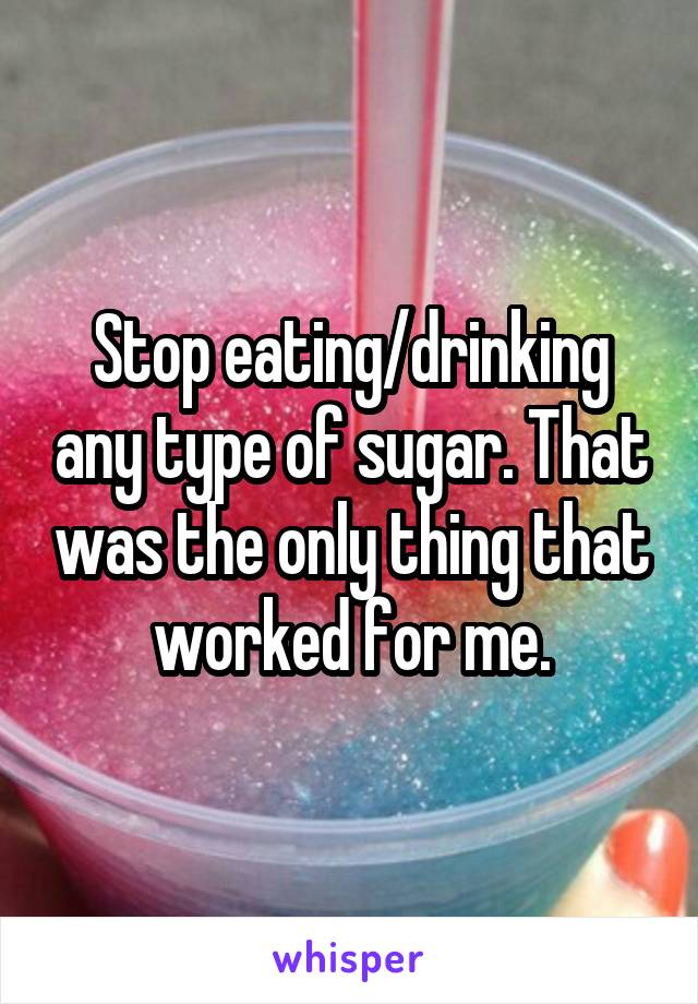 Stop eating/drinking any type of sugar. That was the only thing that worked for me.