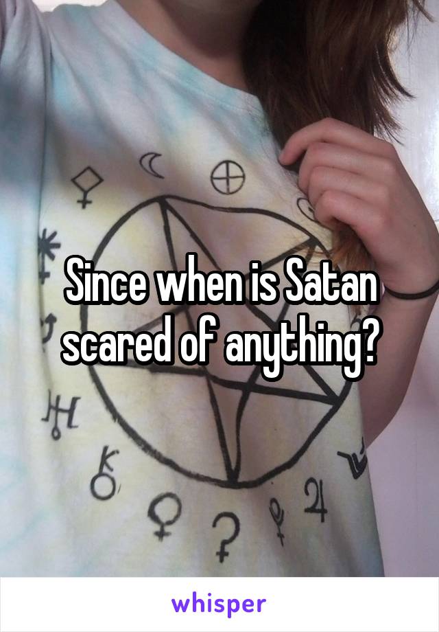 Since when is Satan scared of anything?