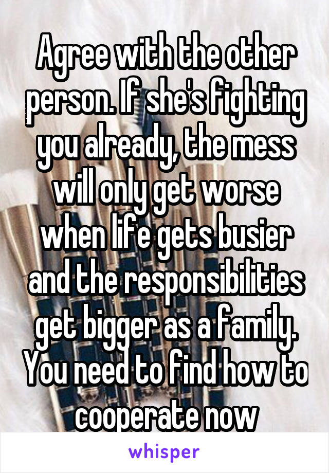 Agree with the other person. If she's fighting you already, the mess will only get worse when life gets busier and the responsibilities get bigger as a family. You need to find how to cooperate now