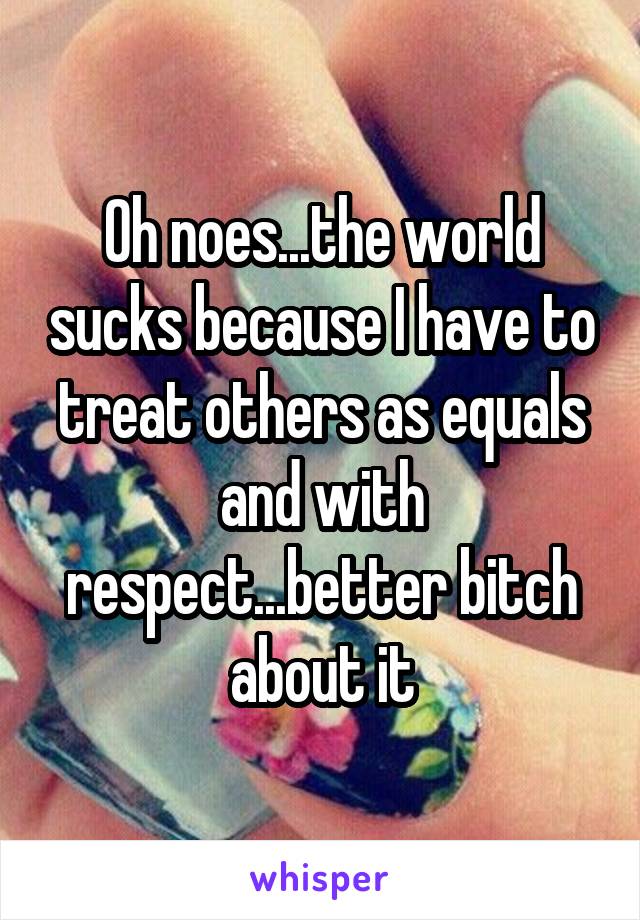 Oh noes...the world sucks because I have to treat others as equals and with respect...better bitch about it