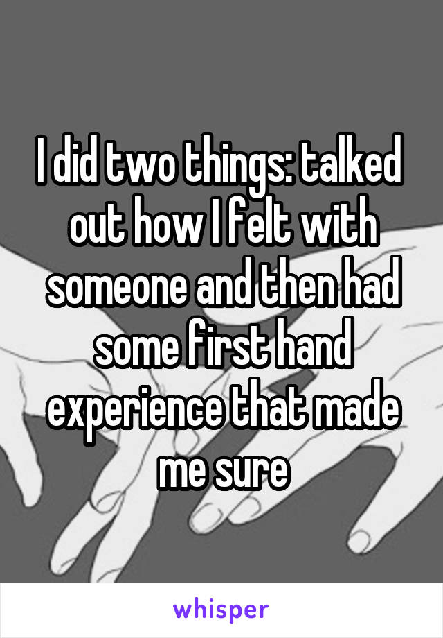 I did two things: talked  out how I felt with someone and then had some first hand experience that made me sure