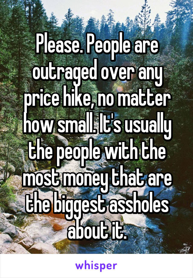 Please. People are outraged over any price hike, no matter how small. It's usually the people with the most money that are the biggest assholes about it.
