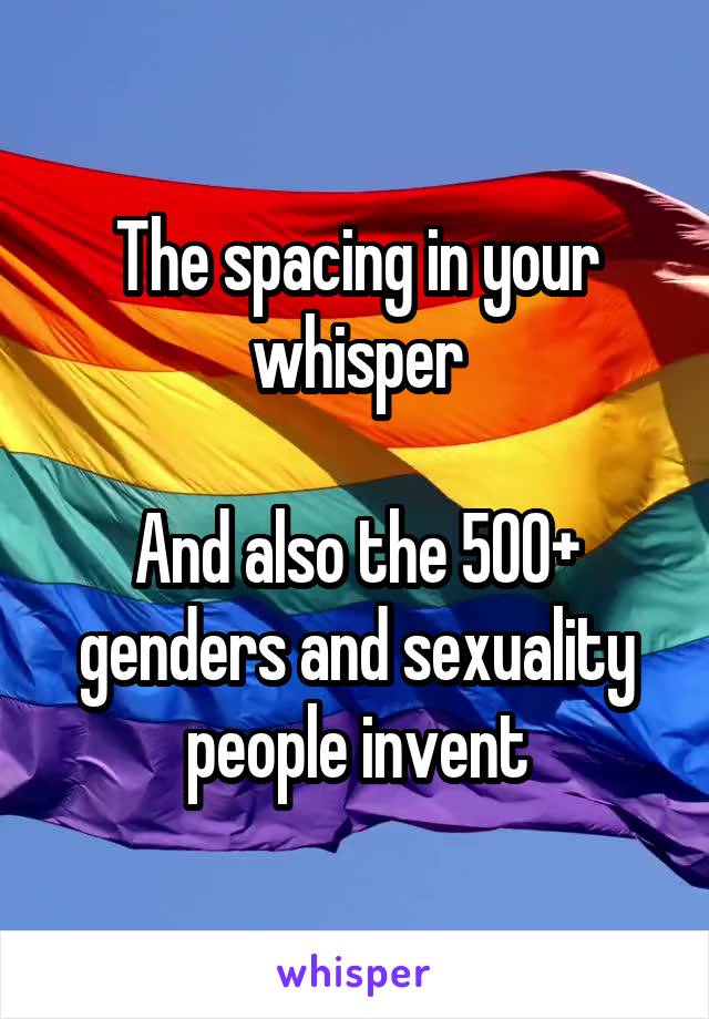 The spacing in your whisper

And also the 500+ genders and sexuality people invent