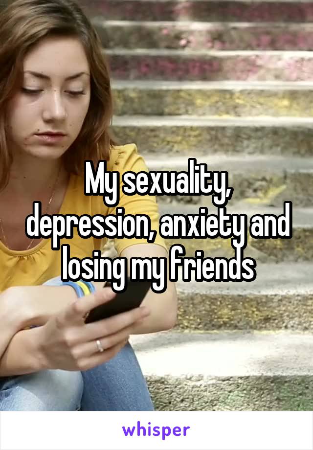 My sexuality, depression, anxiety and losing my friends