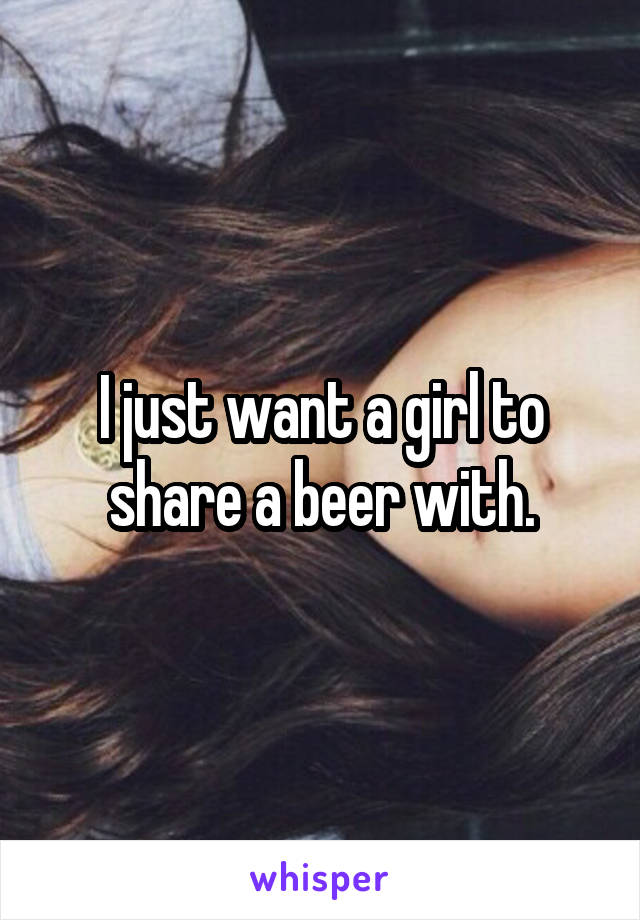 I just want a girl to share a beer with.