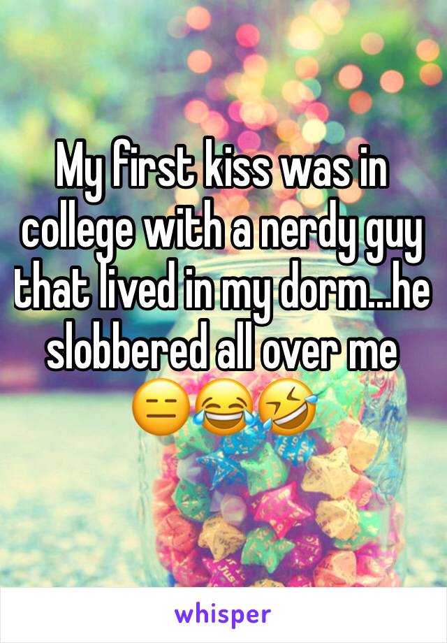 My first kiss was in college with a nerdy guy that lived in my dorm...he slobbered all over me 😑😂🤣