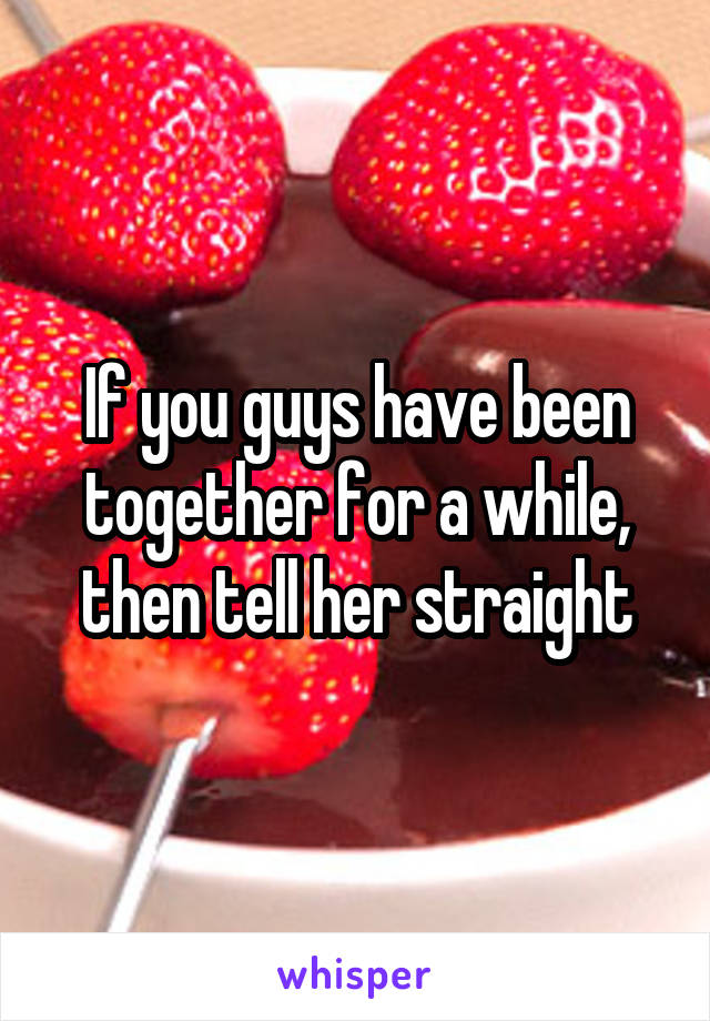 If you guys have been together for a while, then tell her straight
