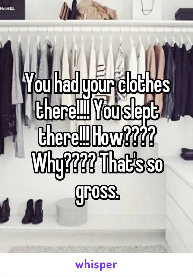 You had your clothes there!!!! You slept there!!! How???? Why???? That's so gross.