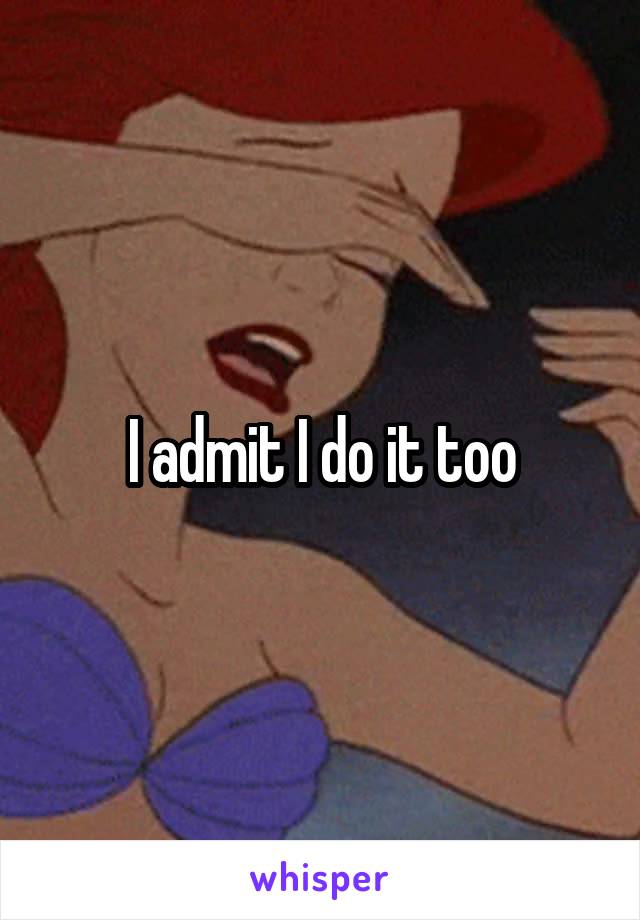 I admit I do it too