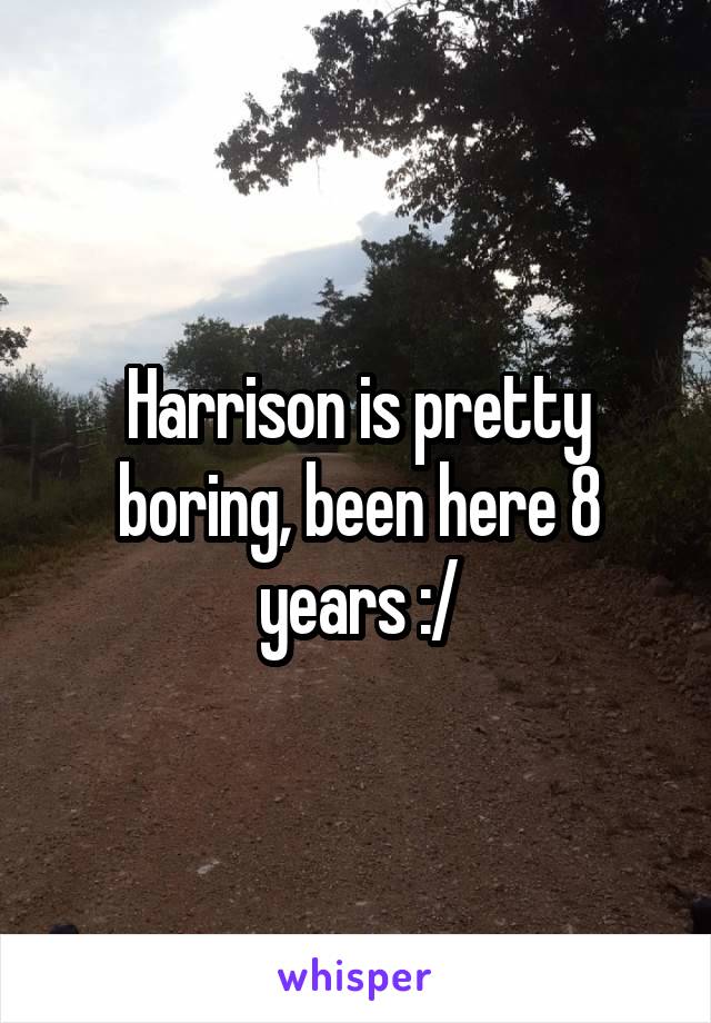 Harrison is pretty boring, been here 8 years :/
