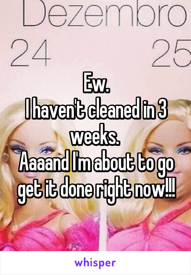 Ew.
I haven't cleaned in 3 weeks. 
Aaaand I'm about to go get it done right now!!!