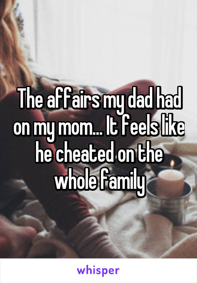 The affairs my dad had on my mom... It feels like he cheated on the whole family