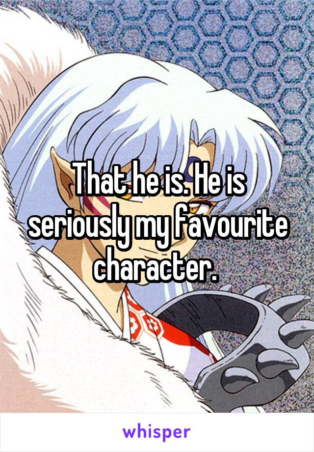 That he is. He is seriously my favourite character. 