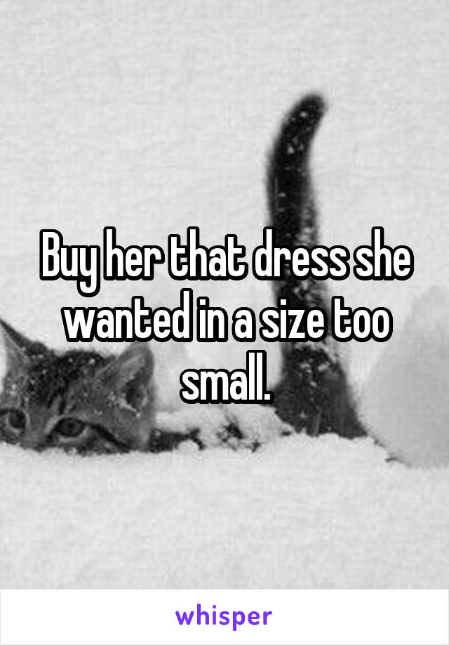 Buy her that dress she wanted in a size too small.