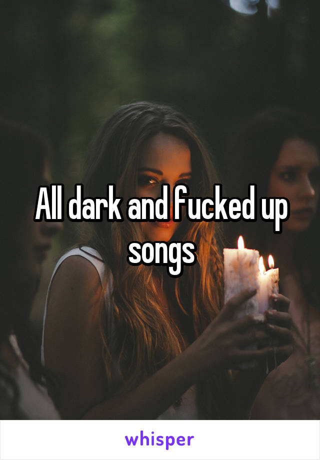 All dark and fucked up songs