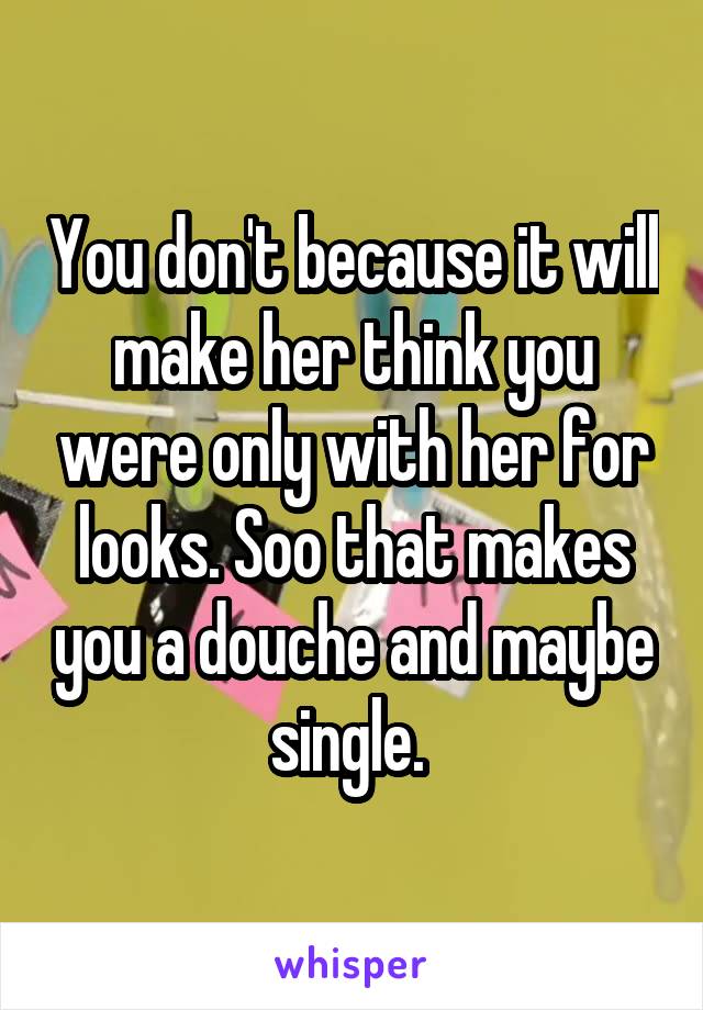 You don't because it will make her think you were only with her for looks. Soo that makes you a douche and maybe single. 
