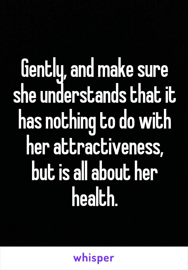 Gently, and make sure she understands that it has nothing to do with her attractiveness, but is all about her health.