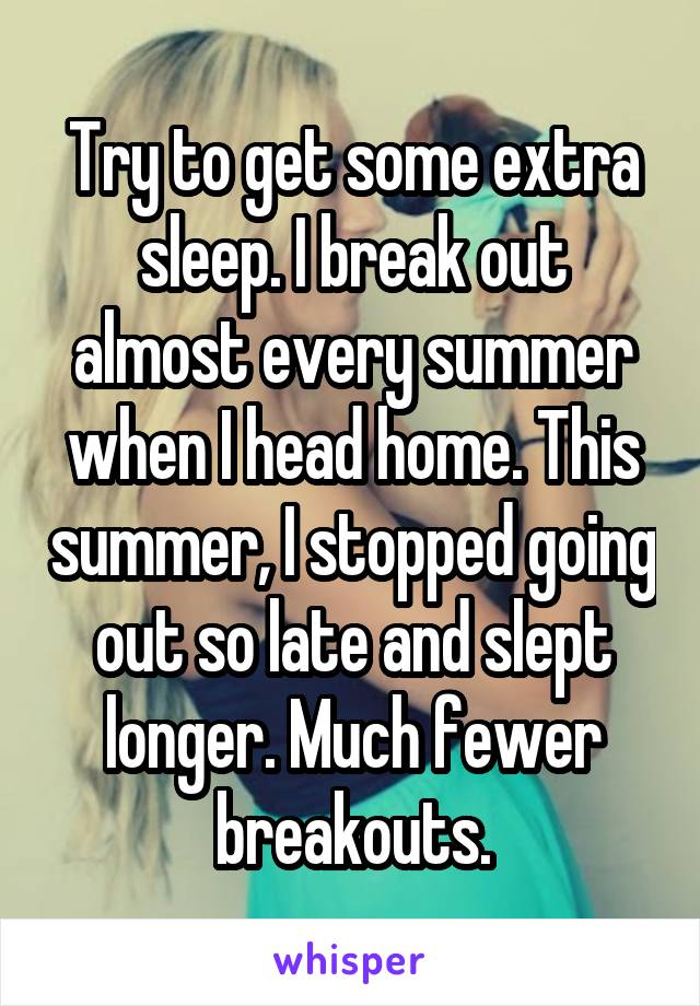 Try to get some extra sleep. I break out almost every summer when I head home. This summer, I stopped going out so late and slept longer. Much fewer breakouts.