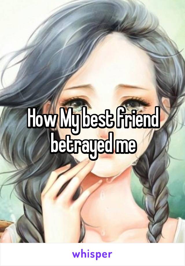 How My best friend betrayed me