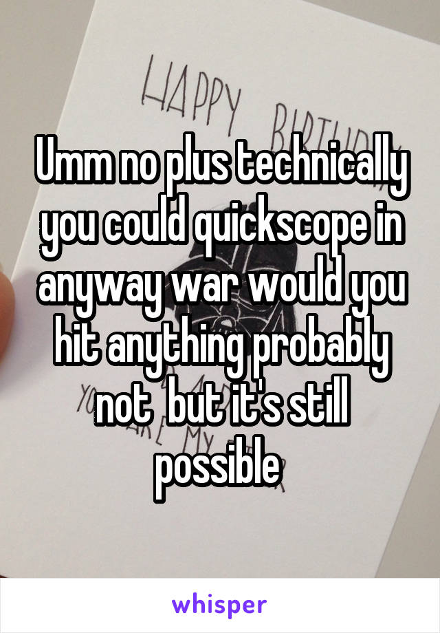 Umm no plus technically you could quickscope in anyway war would you hit anything probably not  but it's still possible 