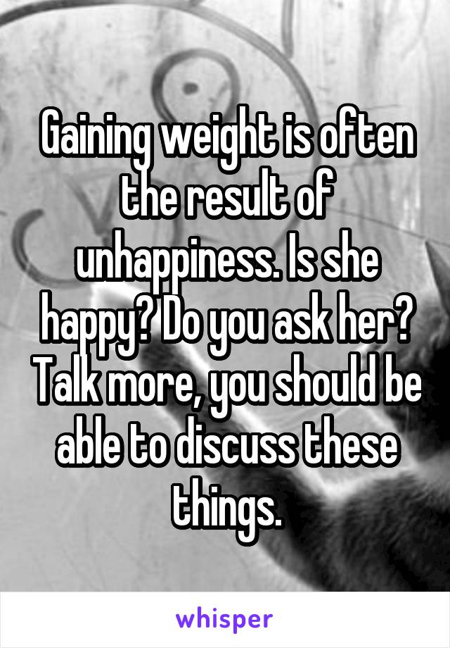 Gaining weight is often the result of unhappiness. Is she happy? Do you ask her? Talk more, you should be able to discuss these things.