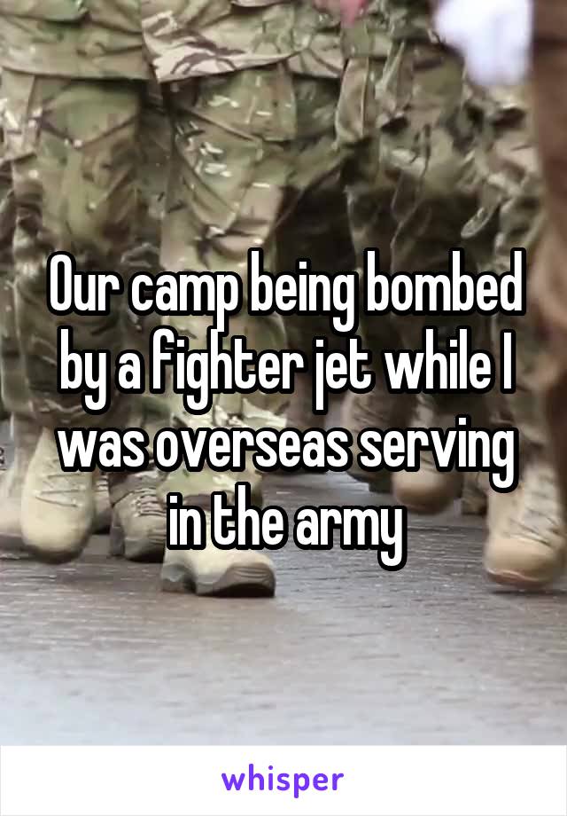 Our camp being bombed by a fighter jet while I was overseas serving in the army