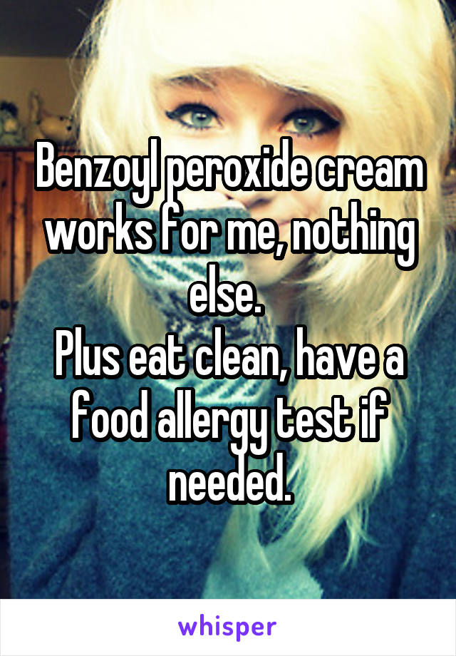 Benzoyl peroxide cream works for me, nothing else. 
Plus eat clean, have a food allergy test if needed.