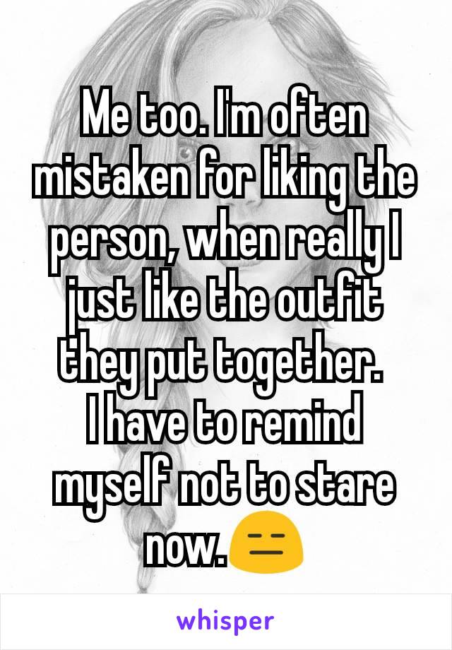Me too. I'm often mistaken for liking the person, when really I just like the outfit they put together. 
I have to remind myself not to stare now.😑