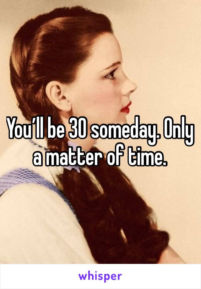You’ll be 30 someday. Only a matter of time.