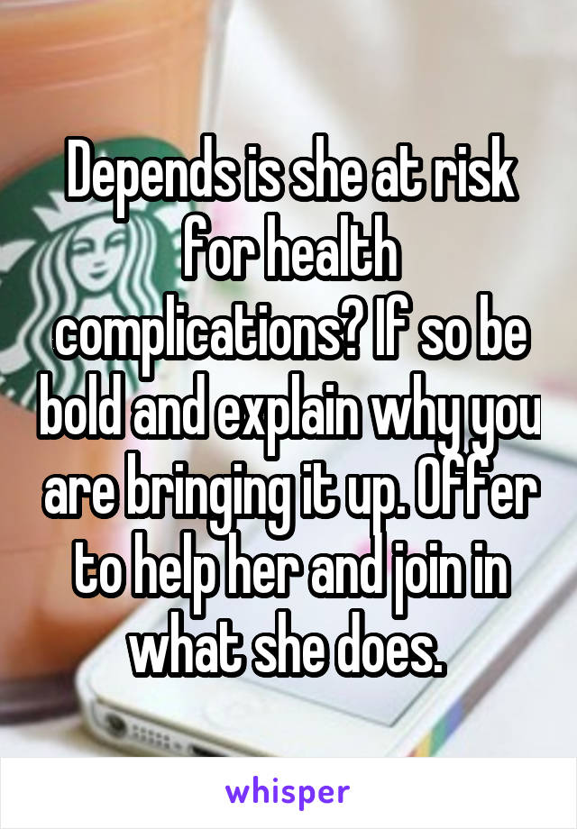 Depends is she at risk for health complications? If so be bold and explain why you are bringing it up. Offer to help her and join in what she does. 