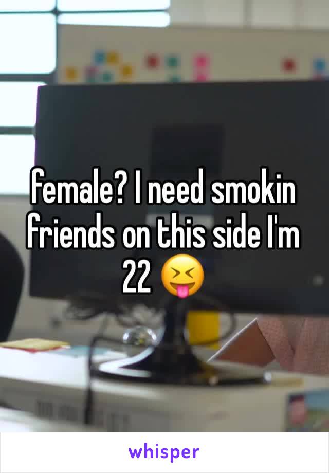 female? I need smokin friends on this side I'm 22 😝